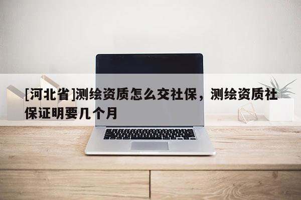 [河北省]測(cè)繪資質(zhì)怎么交社保，測(cè)繪資質(zhì)社保證明要幾個(gè)月