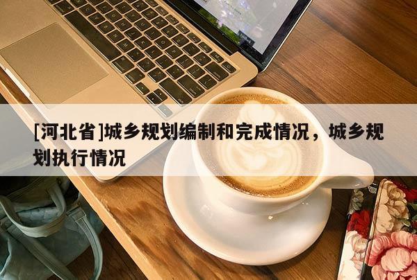 [河北省]城鄉規劃編制和完成情況，城鄉規劃執行情況