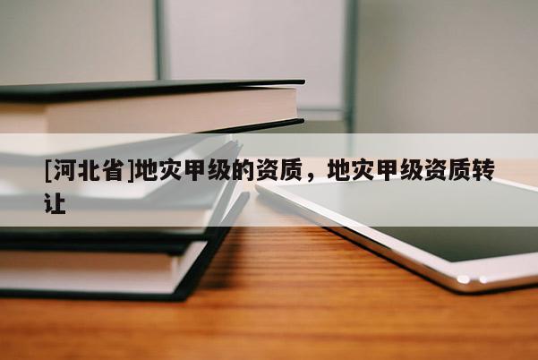 [河北省]地災甲級的資質，地災甲級資質轉讓
