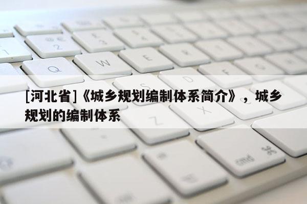 [河北省]《城鄉(xiāng)規(guī)劃編制體系簡介》，城鄉(xiāng)規(guī)劃的編制體系