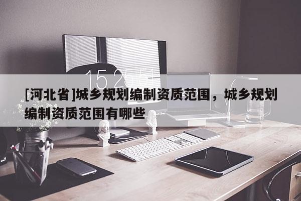 [河北省]城鄉(xiāng)規(guī)劃編制資質(zhì)范圍，城鄉(xiāng)規(guī)劃編制資質(zhì)范圍有哪些