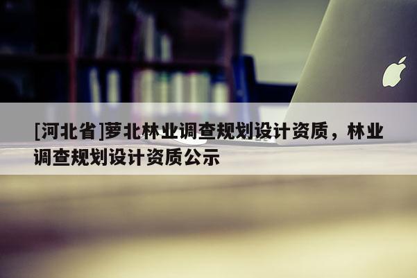 [河北省]蘿北林業調查規劃設計資質，林業調查規劃設計資質公示