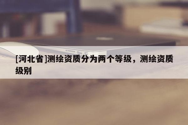 [河北省]測繪資質分為兩個等級，測繪資質級別