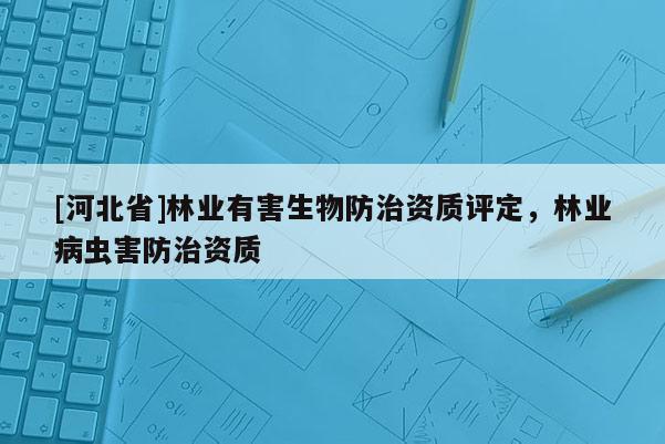 [河北省]林業有害生物防治資質評定，林業病蟲害防治資質