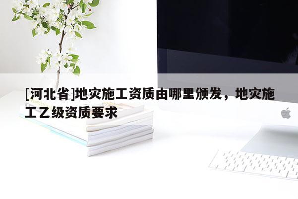[河北省]地災施工資質由哪里頒發，地災施工乙級資質要求