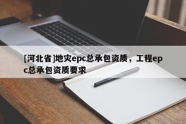 [河北省]地災(zāi)epc總承包資質(zhì)，工程epc總承包資質(zhì)要求