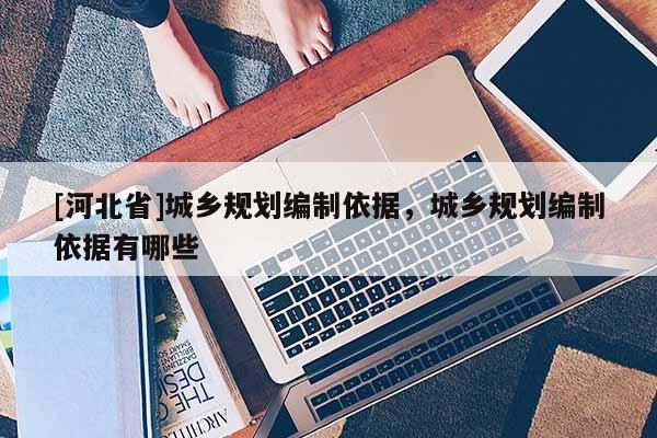 [河北省]城鄉規劃編制依據，城鄉規劃編制依據有哪些