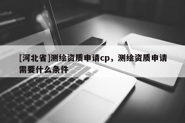 [河北省]測繪資質申請cp，測繪資質申請需要什么條件