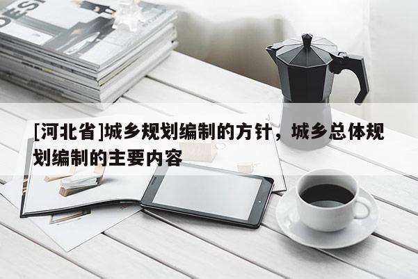 [河北省]城鄉規劃編制的方針，城鄉總體規劃編制的主要內容