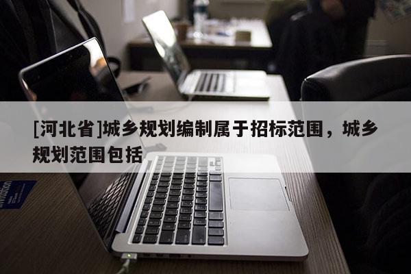 [河北省]城鄉(xiāng)規(guī)劃編制屬于招標(biāo)范圍，城鄉(xiāng)規(guī)劃范圍包括