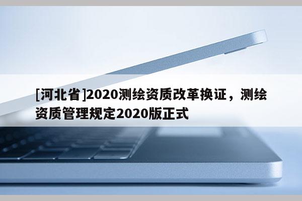 [河北省]2020測(cè)繪資質(zhì)改革換證，測(cè)繪資質(zhì)管理規(guī)定2020版正式