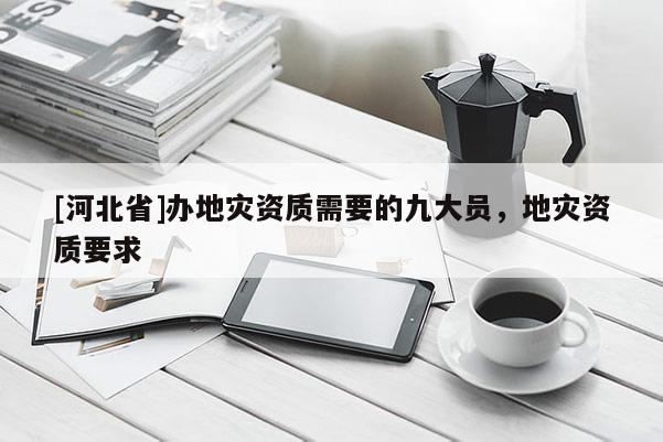 [河北省]辦地災資質需要的九大員，地災資質要求