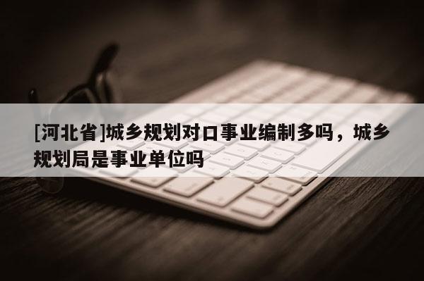 [河北省]城鄉規劃對口事業編制多嗎，城鄉規劃局是事業單位嗎
