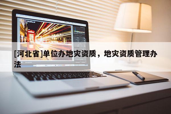 [河北省]單位辦地災資質，地災資質管理辦法