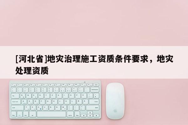 [河北省]地災治理施工資質條件要求，地災處理資質