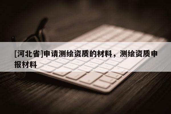 [河北省]申請測繪資質的材料，測繪資質申報材料