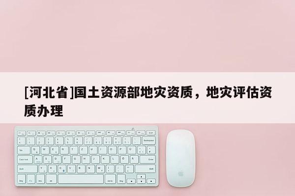 [河北省]國土資源部地災資質，地災評估資質辦理