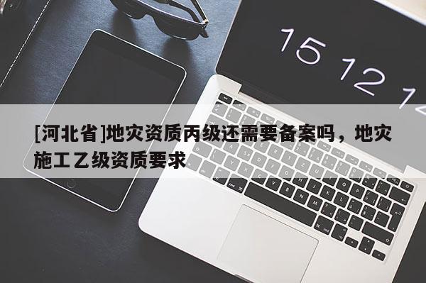 [河北省]地災資質丙級還需要備案嗎，地災施工乙級資質要求