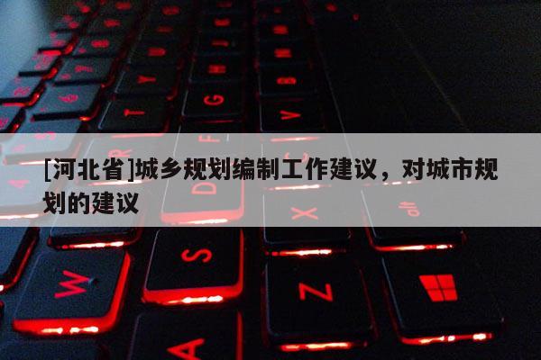 [河北省]城鄉(xiāng)規(guī)劃編制工作建議，對城市規(guī)劃的建議