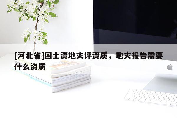 [河北省]國土資地災評資質，地災報告需要什么資質