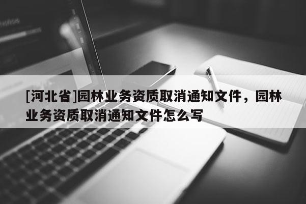 [河北省]園林業(yè)務(wù)資質(zhì)取消通知文件，園林業(yè)務(wù)資質(zhì)取消通知文件怎么寫