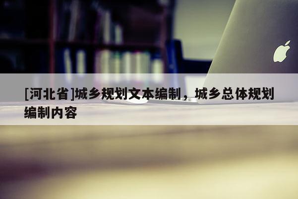[河北省]城鄉(xiāng)規(guī)劃文本編制，城鄉(xiāng)總體規(guī)劃編制內容