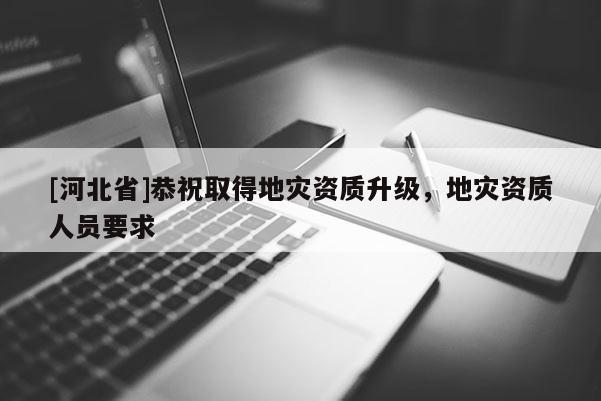 [河北省]恭祝取得地災資質(zhì)升級，地災資質(zhì)人員要求