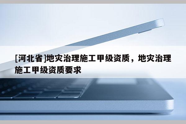 [河北省]地災治理施工甲級資質，地災治理施工甲級資質要求