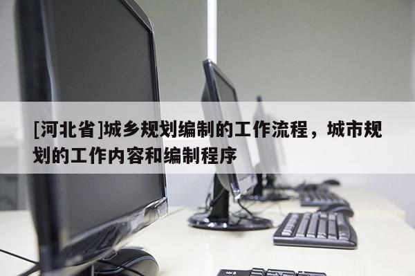 [河北省]城鄉規劃編制的工作流程，城市規劃的工作內容和編制程序