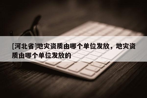 [河北省]地災資質由哪個單位發放，地災資質由哪個單位發放的
