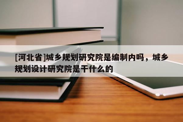 [河北省]城鄉規劃研究院是編制內嗎，城鄉規劃設計研究院是干什么的