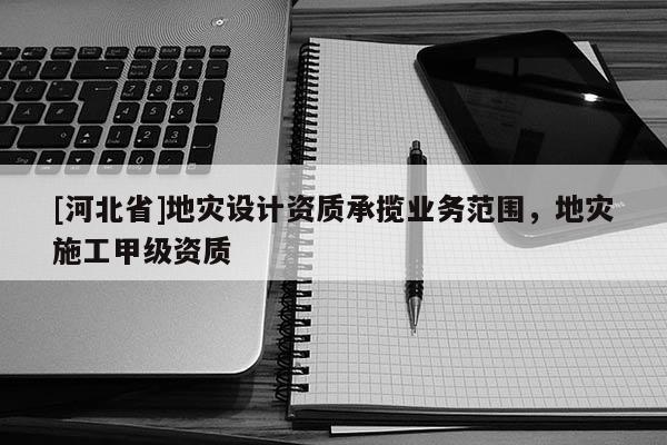 [河北省]地災設計資質承攬業務范圍，地災施工甲級資質