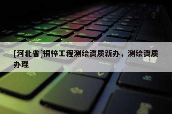 [河北省]桐梓工程測繪資質新辦，測繪資質辦理