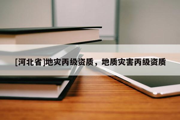 [河北省]地災丙級資質，地質災害丙級資質