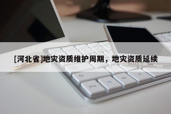 [河北省]地災資質維護周期，地災資質延續