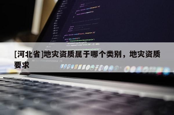 [河北省]地災資質屬于哪個類別，地災資質要求