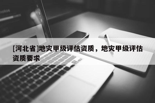 [河北省]地災甲級評估資質，地災甲級評估資質要求