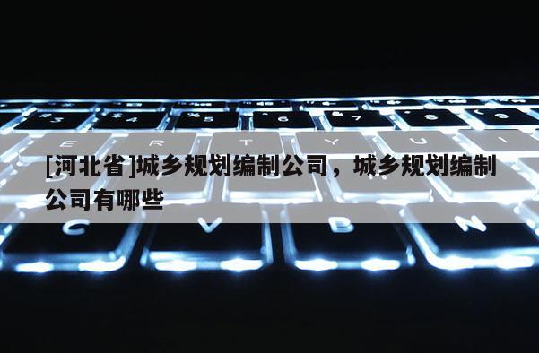 [河北省]城鄉規劃編制公司，城鄉規劃編制公司有哪些
