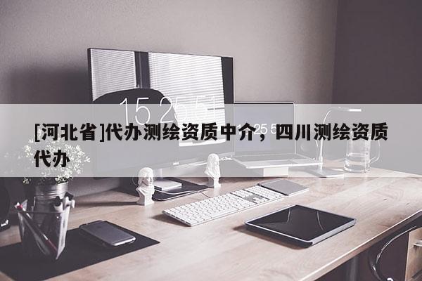 [河北省]代辦測(cè)繪資質(zhì)中介，四川測(cè)繪資質(zhì)代辦