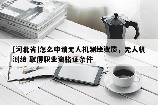[河北省]怎么申請無人機測繪資質，無人機測繪 取得職業資格證條件