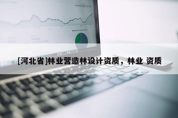 [河北省]林業(yè)營(yíng)造林設(shè)計(jì)資質(zhì)，林業(yè) 資質(zhì)