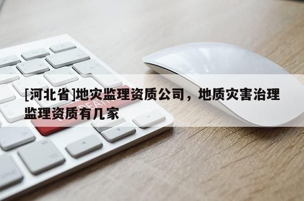 [河北省]地災監(jiān)理資質(zhì)公司，地質(zhì)災害治理監(jiān)理資質(zhì)有幾家