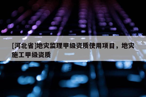 [河北省]地災(zāi)監(jiān)理甲級資質(zhì)使用項目，地災(zāi)施工甲級資質(zhì)