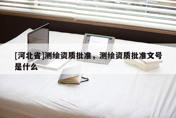 [河北省]測繪資質批準，測繪資質批準文號是什么