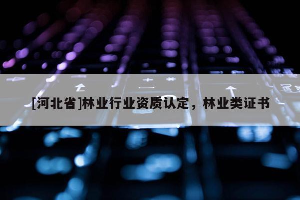 [河北省]林業行業資質認定，林業類證書