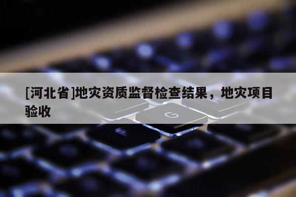 [河北省]地災資質監督檢查結果，地災項目驗收