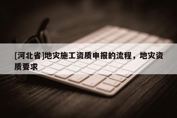 [河北省]地災施工資質申報的流程，地災資質要求