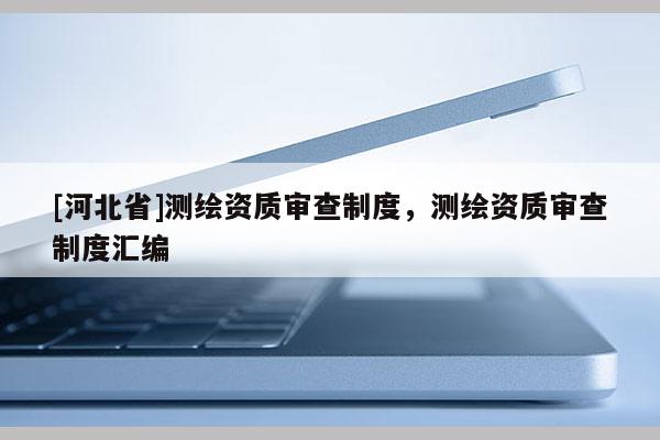 [河北省]測繪資質審查制度，測繪資質審查制度匯編