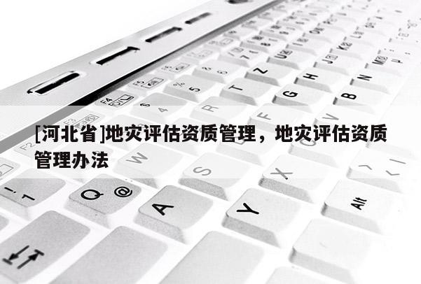 [河北省]地災評估資質管理，地災評估資質管理辦法