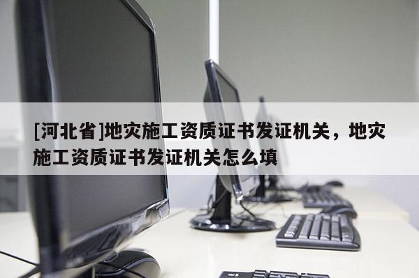 [河北省]地災(zāi)施工資質(zhì)證書發(fā)證機(jī)關(guān)，地災(zāi)施工資質(zhì)證書發(fā)證機(jī)關(guān)怎么填